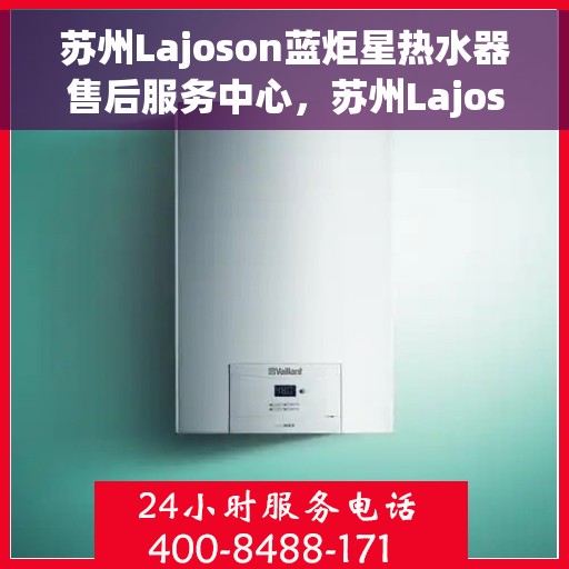 苏州Lajoson蓝炬星热水器售后服务中心，苏州Lajoson蓝炬星热水器售后服务中心，专业维修与贴心服务