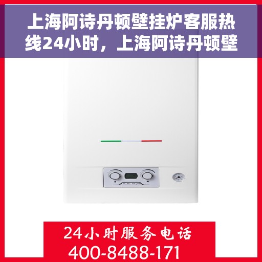 上海阿诗丹顿壁挂炉客服热线24小时，上海阿诗丹顿壁挂炉全天候客服热线，暖心服务，24小时不打烊