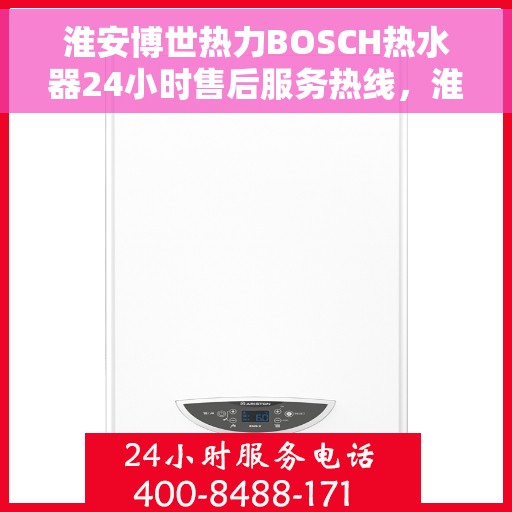 淮安博世热力BOSCH热水器24小时售后服务热线，淮安博世热力BOSCH热水器全天候售后服务热线支持