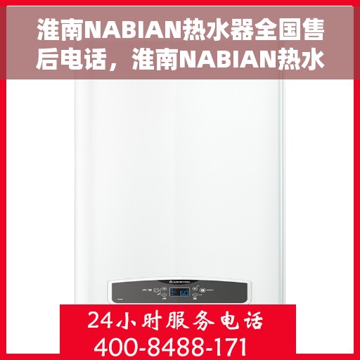 淮南NABIAN热水器全国售后电话，淮南NABIAN热水器全国售后服务热线及电话支持指南