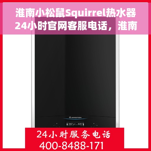 淮南小松鼠Squirrel热水器24小时官网客服电话，淮南小松鼠Squirrel热水器全天候官方客服热线及在线支持服务