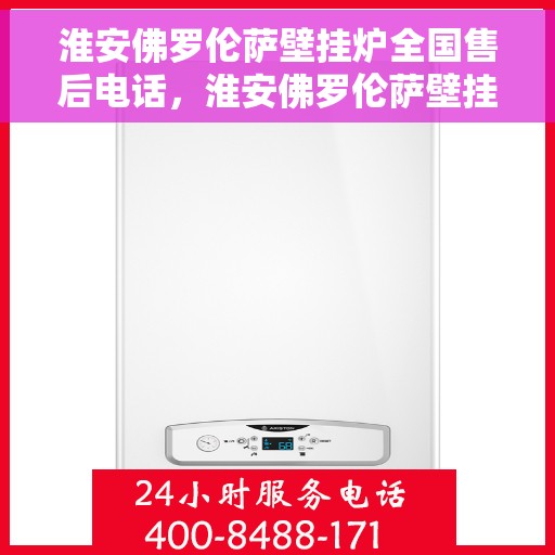 淮安佛罗伦萨壁挂炉全国售后电话，淮安佛罗伦萨壁挂炉售后服务热线及全国售后电话汇总
