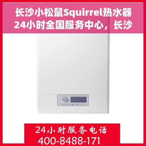 长沙小松鼠Squirrel热水器24小时全国服务中心，长沙小松鼠Squirrel热水器全天候全国服务热线解析