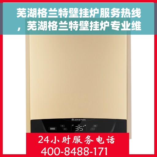 芜湖格兰特壁挂炉服务热线，芜湖格兰特壁挂炉专业维修服务热线