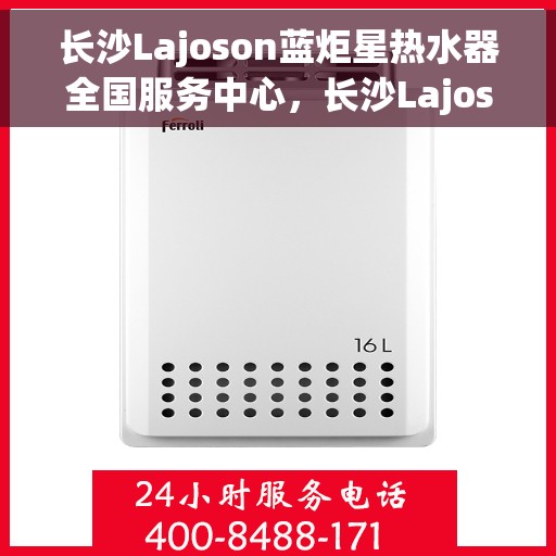 长沙Lajoson蓝炬星热水器全国服务中心，长沙Lajoson蓝炬星热水器全国服务中心，专业维修与贴心服务一体化