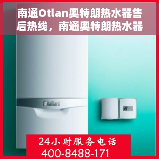 南通Otlan奥特朗热水器售后热线，南通奥特朗热水器售后服务热线及支持团队解析