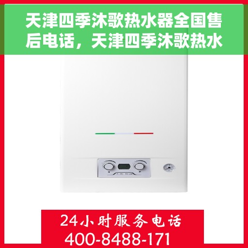 天津四季沐歌热水器全国售后电话，天津四季沐歌热水器售后全国服务热线及维修指南