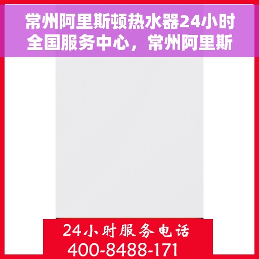 常州阿里斯顿热水器24小时全国服务中心，常州阿里斯顿热水器全天候全国服务热线保障您的温暖不断线