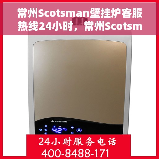 常州Scotsman壁挂炉客服热线24小时，常州Scotsman壁挂炉全天候客服热线，专业解答，温暖您的生活