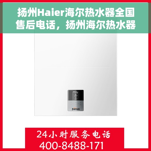 扬州Haier海尔热水器全国售后电话，扬州海尔热水器售后全国服务热线及维修指南