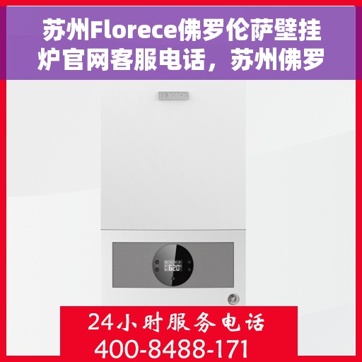 苏州Florece佛罗伦萨壁挂炉官网客服电话，苏州佛罗伦萨壁挂炉官网客服热线及咨询指南
