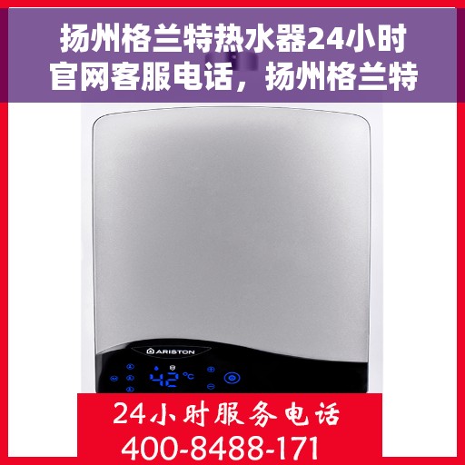 扬州格兰特热水器24小时官网客服电话，扬州格兰特热水器全天候客服热线，专业解答与售后无忧