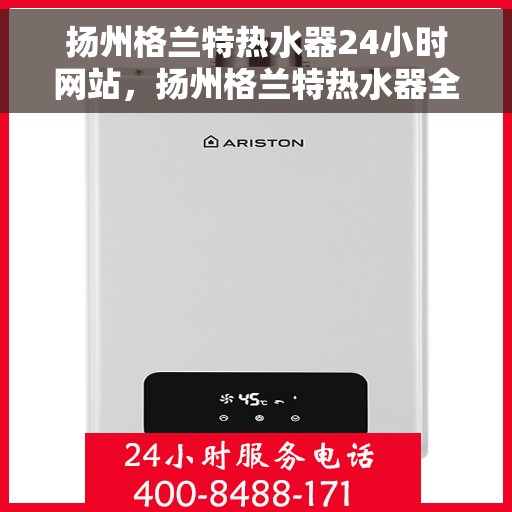 扬州格兰特热水器24小时网站，扬州格兰特热水器全天候在线服务网站
