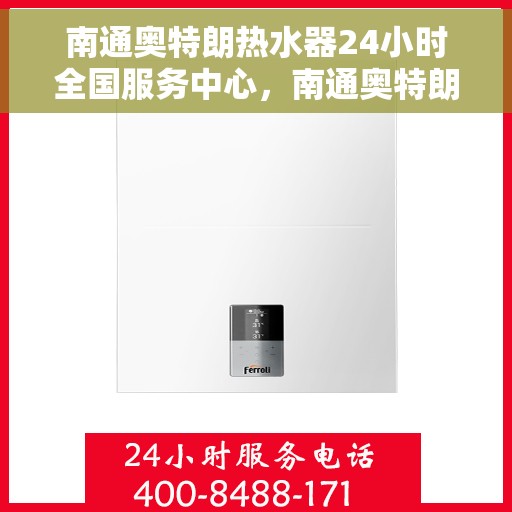 南通奥特朗热水器24小时全国服务中心，南通奥特朗热水器全天候全国服务热线，专业维修安装一站式解决！