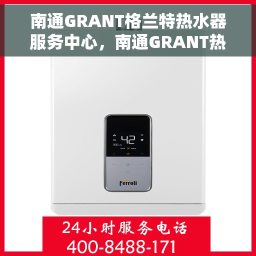 南通GRANT格兰特热水器服务中心，南通GRANT热水器服务中心，专业维修与优质服务之选