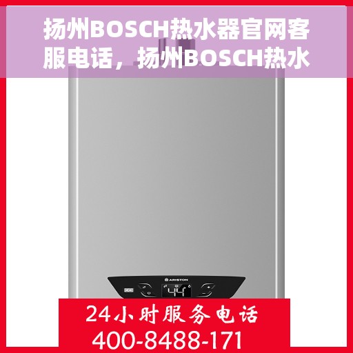 扬州BOSCH热水器官网客服电话，扬州BOSCH热水器官网客服热线及售后支持指南