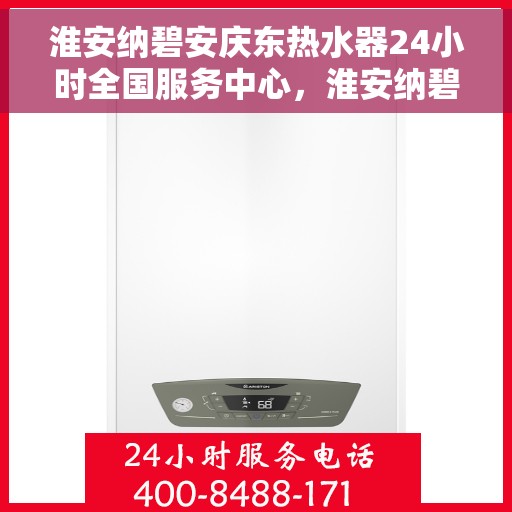 淮安纳碧安庆东热水器24小时全国服务中心，淮安纳碧安庆东热水器全天候全国服务热线启动，无忧保障您的温暖生活