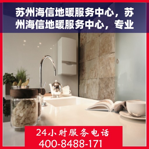 苏州海信地暖服务中心，苏州海信地暖服务中心，专业温暖您的生活