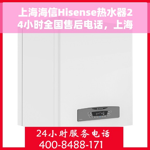 上海海信Hisense热水器24小时全国售后电话，上海海信Hisense热水器全天候全国售后热线电话服务解析
