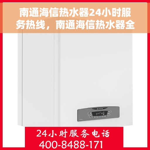 南通海信热水器24小时服务热线，南通海信热水器全天候服务热线，专业快速响应您的需求！