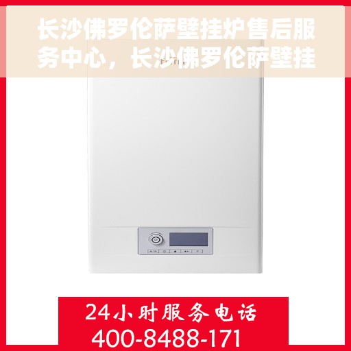 长沙佛罗伦萨壁挂炉售后服务中心，长沙佛罗伦萨壁挂炉售后服务中心，专业维修与贴心服务