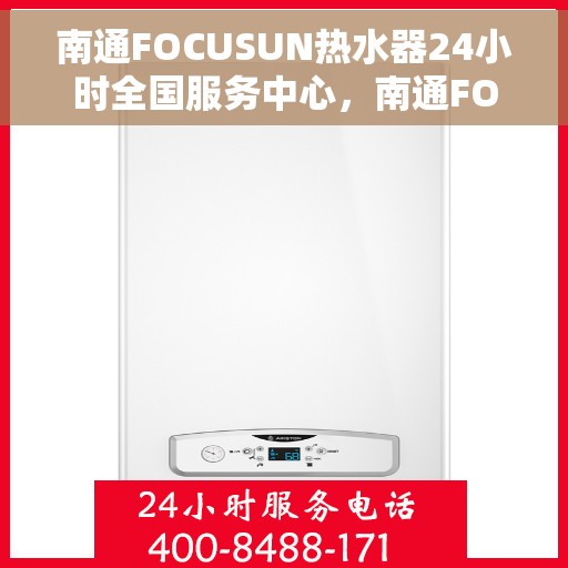 南通FOCUSUN热水器24小时全国服务中心，南通FOCUSUN热水器全天候全国服务热线