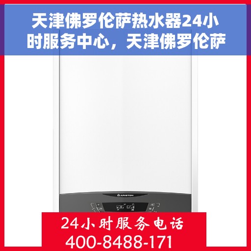 天津佛罗伦萨热水器24小时服务中心，天津佛罗伦萨热水器全天候无忧服务热线