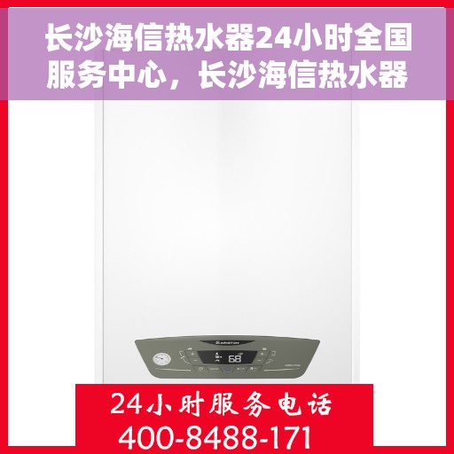 长沙海信热水器24小时全国服务中心，长沙海信热水器全天候全国服务热线，专业维修安装一站式解决！