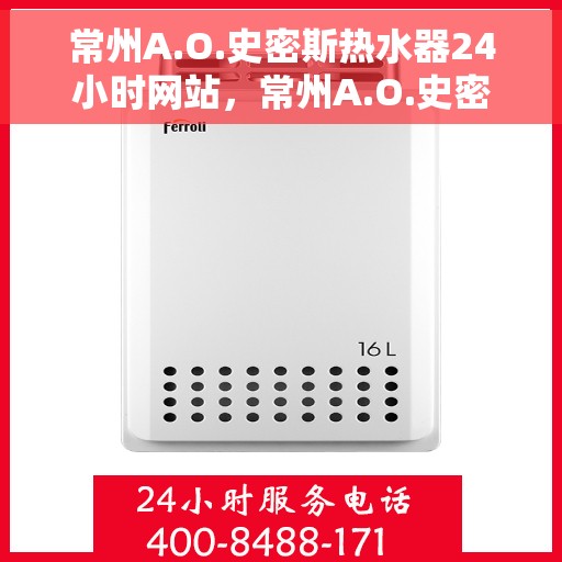 常州A.O.史密斯热水器24小时网站，常州A.O.史密斯热水器全天候官网服务