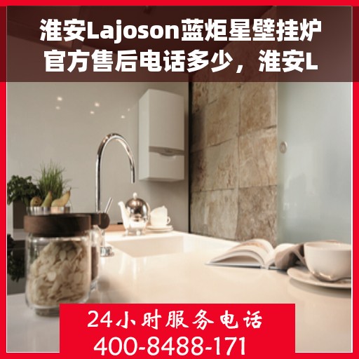 淮安Lajoson蓝炬星壁挂炉官方售后电话多少，淮安Lajoson蓝炬星壁挂炉售后电话官方查询指南