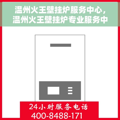 温州火王壁挂炉服务中心,温州火王壁挂炉专业服务中心,一站式维修与保养解决方案 温州火王壁挂炉服务中心,温州火王壁挂炉专业服务中心,一站式维修与保养解决方案