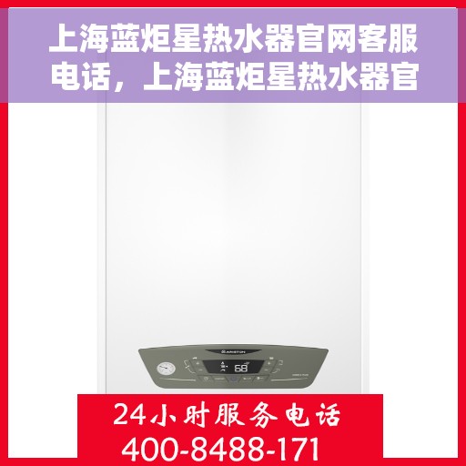 上海蓝炬星热水器官网客服电话，上海蓝炬星热水器官网客服热线及售后服务电话