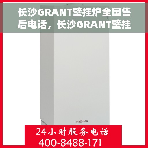 长沙GRANT壁挂炉全国售后电话，长沙GRANT壁挂炉售后全国服务热线及电话支持详情