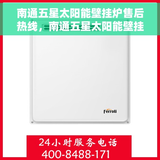 南通五星太阳能壁挂炉售后热线，南通五星太阳能壁挂炉售后服务热线及维修指南