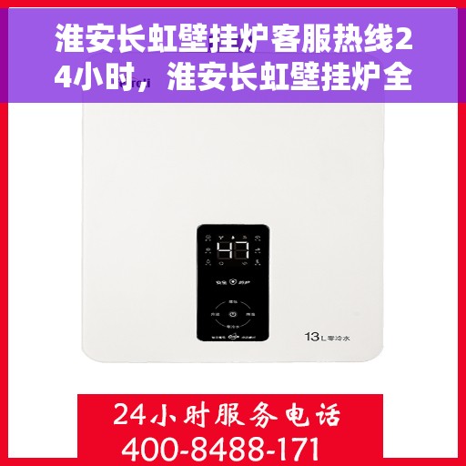 淮安长虹壁挂炉客服热线24小时，淮安长虹壁挂炉全天候客服热线，温暖服务不打烊