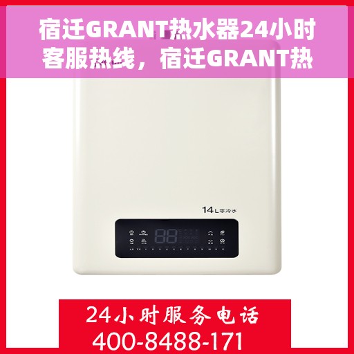 宿迁GRANT热水器24小时客服热线，宿迁GRANT热水器全天候客服热线，专业解答，温暖您的生活