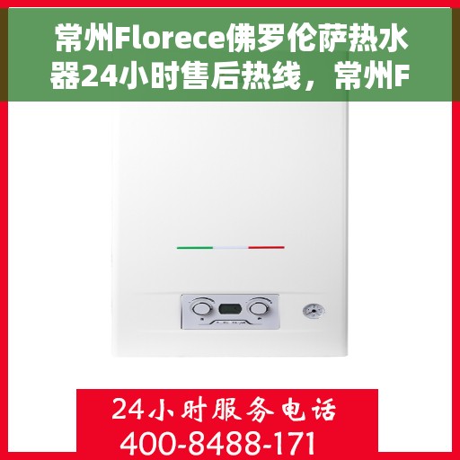 常州Florece佛罗伦萨热水器24小时售后热线，常州Florece佛罗伦萨热水器全天候售后热线服务保障
