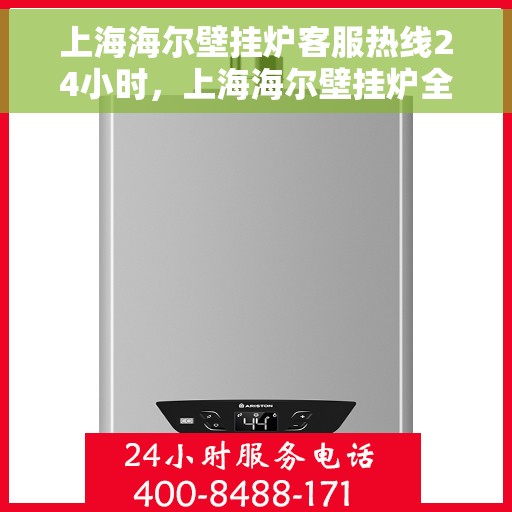 上海海尔壁挂炉客服热线24小时，上海海尔壁挂炉全天候客服热线，贴心服务随时在线