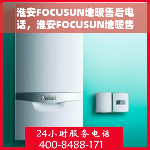 淮安FOCUSUN地暖售后电话，淮安FOCUSUN地暖售后服务热线及电话大全