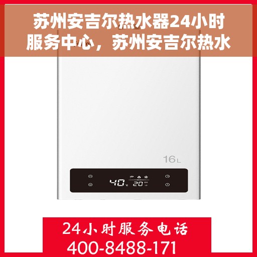 苏州安吉尔热水器24小时服务中心，苏州安吉尔热水器全天候服务热线，专业维修安装一站式解决
