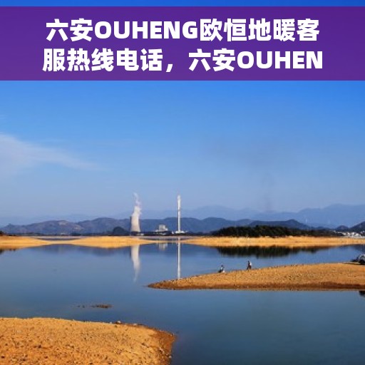 六安OUHENG欧恒地暖客服热线电话，六安OUHENG欧恒地暖客服热线详解