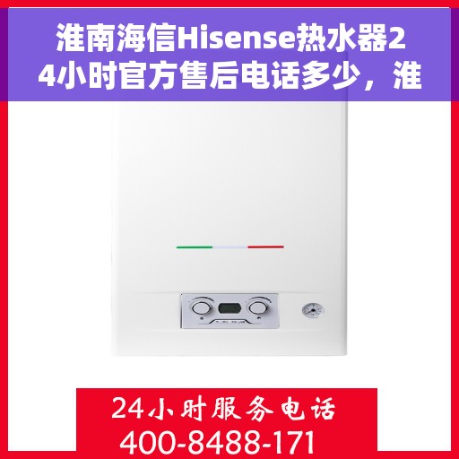 淮南海信Hisense热水器24小时官方售后电话多少，淮南海信Hisense热水器全天候官方售后电话及服务一览