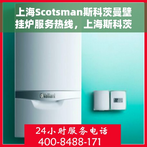上海Scotsman斯科茨曼壁挂炉服务热线，上海斯科茨曼壁挂炉服务热线，专业维修与关怀同行