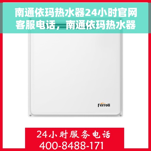 南通依玛热水器24小时官网客服电话，南通依玛热水器全天候官方客服热线及官网支持电话
