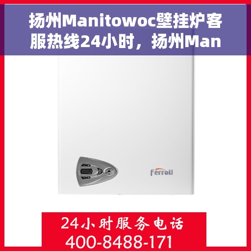 扬州Manitowoc壁挂炉客服热线24小时，扬州Manitowoc壁挂炉全天候客服热线支持