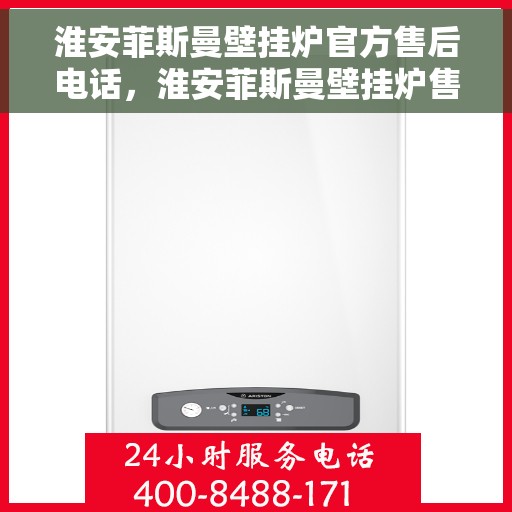 淮安菲斯曼壁挂炉官方售后电话，淮安菲斯曼壁挂炉售后电话官方服务热线及维修指南