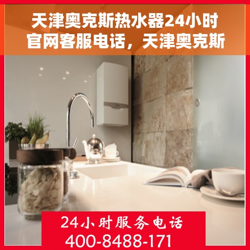 天津奥克斯热水器24小时官网客服电话，天津奥克斯热水器全天候客服热线及官网支持电话
