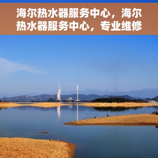 海尔热水器服务中心，海尔热水器服务中心，专业维修与贴心服务