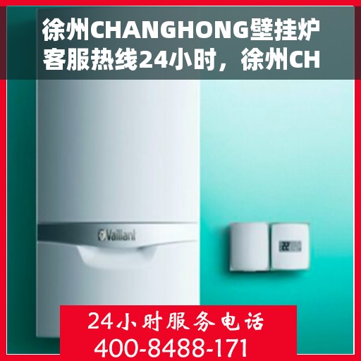 徐州CHANGHONG壁挂炉客服热线24小时，徐州CHANGHONG壁挂炉全天候客服热线，温暖服务不打烊