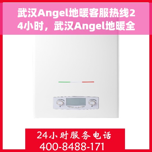 武汉Angel地暖客服热线24小时，武汉Angel地暖全天候客服热线，温暖连接，服务不打烊